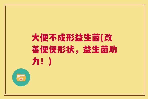 大便不成形益生菌(改善便便形状，益生菌助力！)