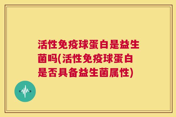 活性免疫球蛋白是益生菌吗(活性免疫球蛋白是否具备益生菌属性)