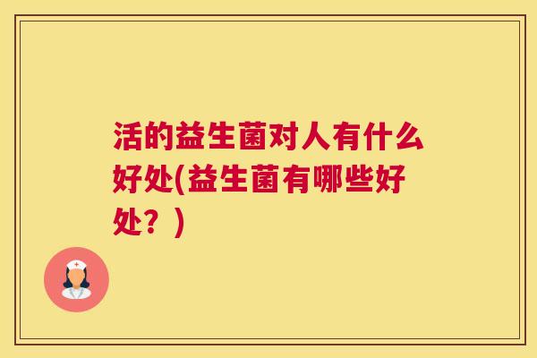 活的益生菌对人有什么好处(益生菌有哪些好处？)