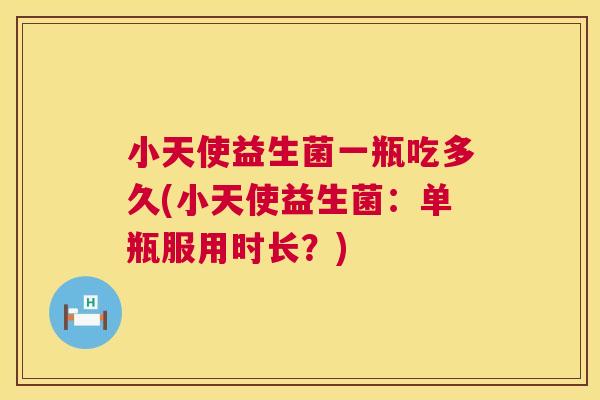 小天使益生菌一瓶吃多久(小天使益生菌：单瓶服用时长？)