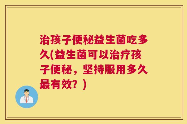 治孩子便秘益生菌吃多久(益生菌可以治疗孩子便秘，坚持服用多久最有效？)