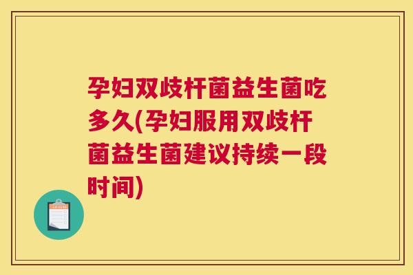 孕妇双歧杆菌益生菌吃多久(孕妇服用双歧杆菌益生菌建议持续一段时间)