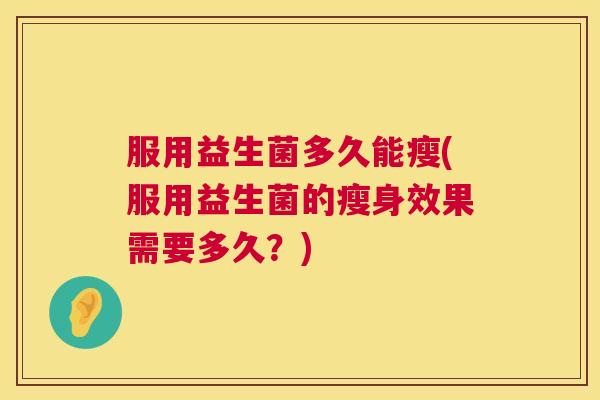 服用益生菌多久能瘦(服用益生菌的瘦身效果需要多久？)
