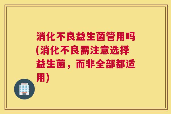 消化不良益生菌管用吗(消化不良需注意选择益生菌，而非全部都适用)
