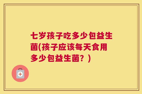 七岁孩子吃多少包益生菌(孩子应该每天食用多少包益生菌？)