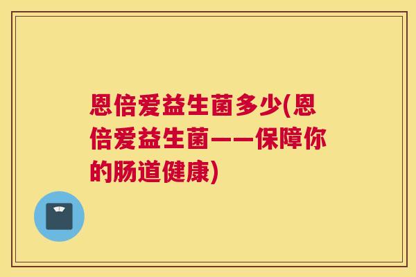 恩倍爱益生菌多少(恩倍爱益生菌——保障你的肠道健康)