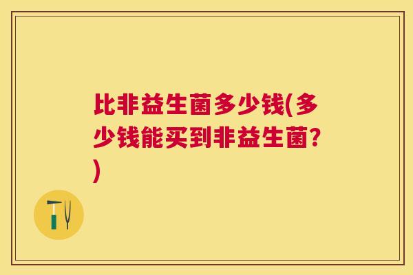 比非益生菌多少钱(多少钱能买到非益生菌？)