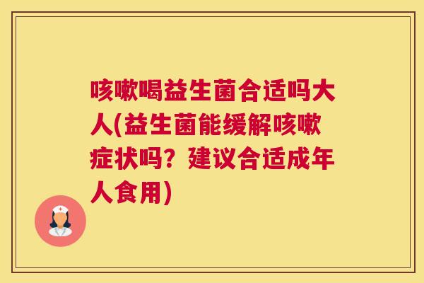 咳嗽喝益生菌合适吗大人(益生菌能缓解咳嗽症状吗？建议合适成年人食用)
