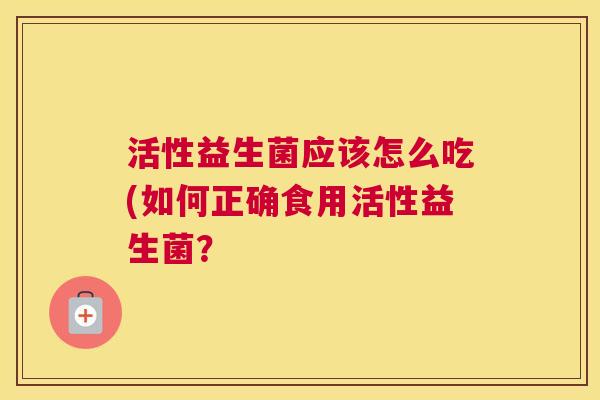 活性益生菌应该怎么吃(如何正确食用活性益生菌？