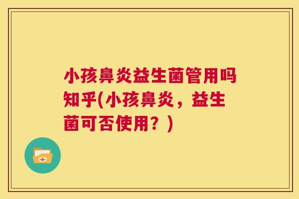 小孩鼻炎益生菌管用吗知乎(小孩鼻炎，益生菌可否使用？)