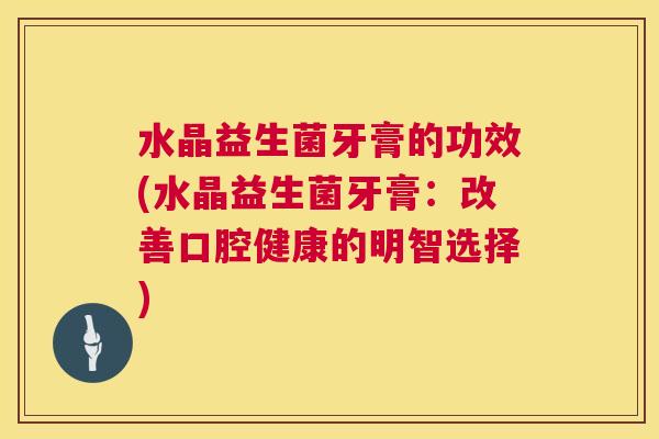 水晶益生菌牙膏的功效(水晶益生菌牙膏：改善口腔健康的明智选择)