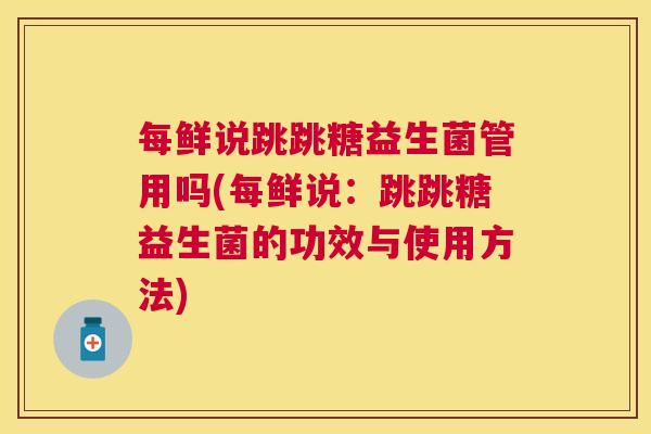 每鲜说跳跳糖益生菌管用吗(每鲜说：跳跳糖益生菌的功效与使用方法)