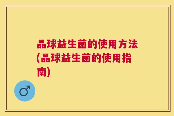 晶球益生菌的使用方法(晶球益生菌的使用指南)