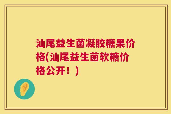 汕尾益生菌凝胶糖果价格(汕尾益生菌软糖价格公开！)
