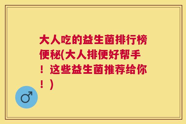 大人吃的益生菌排行榜便秘(大人排便好帮手！这些益生菌推荐给你！)