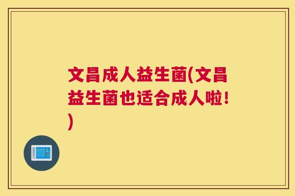 文昌成人益生菌(文昌益生菌也适合成人啦！)