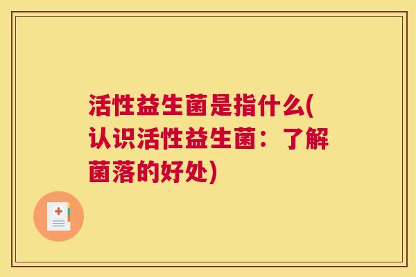 活性益生菌是指什么(认识活性益生菌：了解菌落的好处)