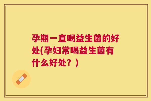 孕期一直喝益生菌的好处(孕妇常喝益生菌有什么好处？)