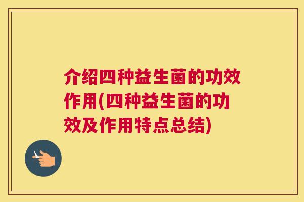 介绍四种益生菌的功效作用(四种益生菌的功效及作用特点总结)