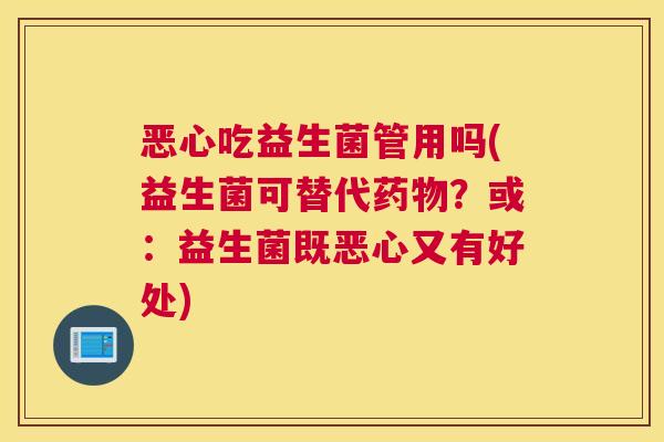 恶心吃益生菌管用吗(益生菌可替代药物？或：益生菌既恶心又有好处)