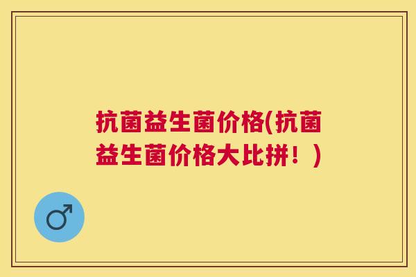 抗菌益生菌价格(抗菌益生菌价格大比拼！)