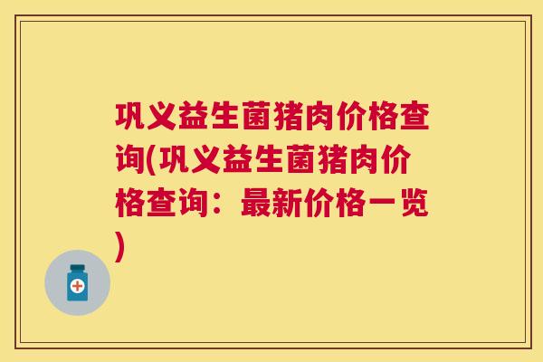 巩义益生菌猪肉价格查询(巩义益生菌猪肉价格查询：最新价格一览)