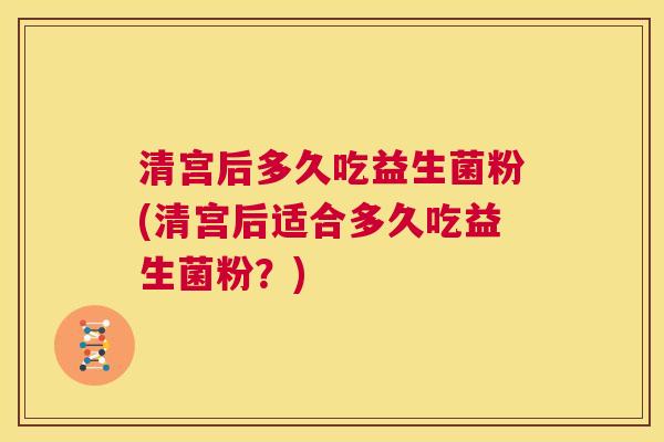 清宫后多久吃益生菌粉(清宫后适合多久吃益生菌粉？)
