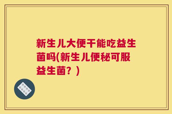 新生儿大便干能吃益生菌吗(新生儿便秘可服益生菌？)