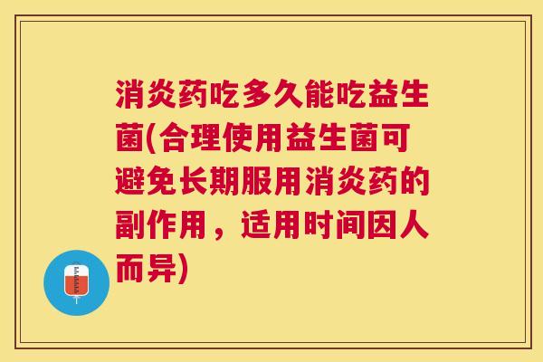 消炎药吃多久能吃益生菌(合理使用益生菌可避免长期服用消炎药的副作用，适用时间因人而异)