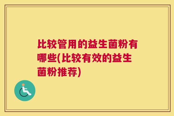 比较管用的益生菌粉有哪些(比较有效的益生菌粉推荐)