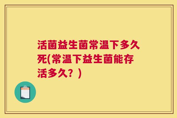 活菌益生菌常温下多久死(常温下益生菌能存活多久？)