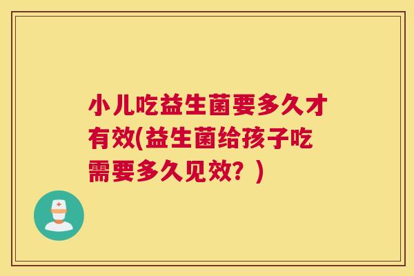 小儿吃益生菌要多久才有效(益生菌给孩子吃需要多久见效？)