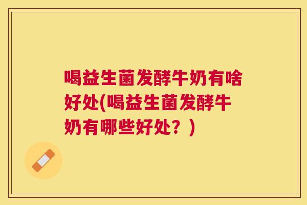 喝益生菌发酵牛奶有啥好处(喝益生菌发酵牛奶有哪些好处？)