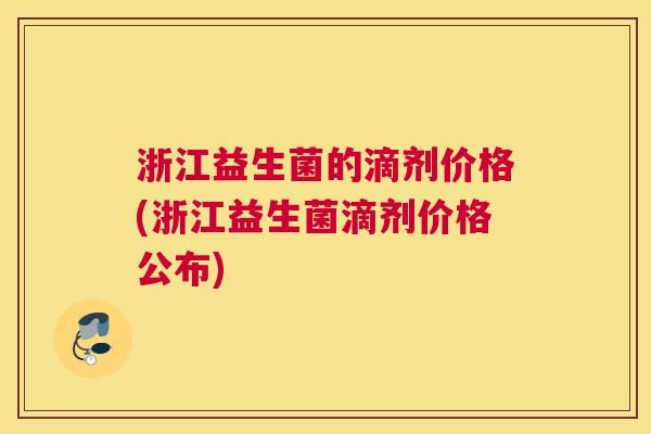 浙江益生菌的滴剂价格(浙江益生菌滴剂价格公布)