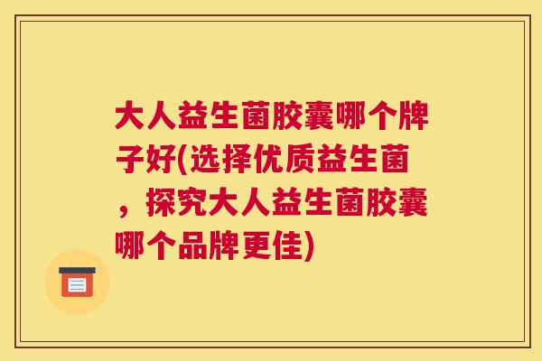 大人益生菌胶囊哪个牌子好(选择优质益生菌，探究大人益生菌胶囊哪个品牌更佳)