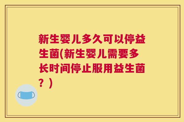 新生婴儿多久可以停益生菌(新生婴儿需要多长时间停止服用益生菌？)