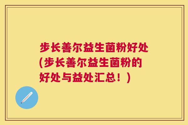 步长善尔益生菌粉好处(步长善尔益生菌粉的好处与益处汇总！)