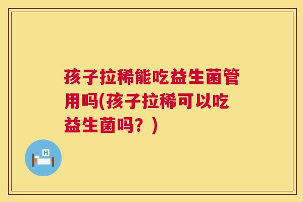 孩子拉稀能吃益生菌管用吗(孩子拉稀可以吃益生菌吗？)