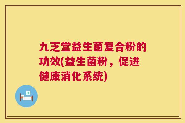 九芝堂益生菌复合粉的功效(益生菌粉，促进健康消化系统)