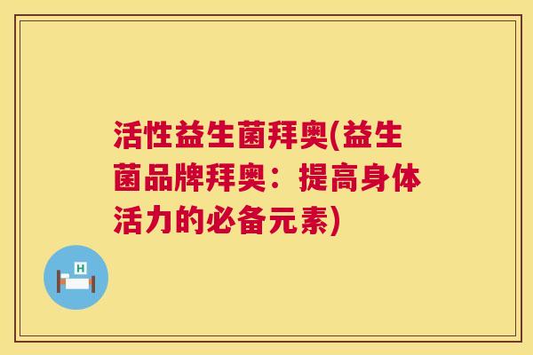 活性益生菌拜奥(益生菌品牌拜奥：提高身体活力的必备元素)