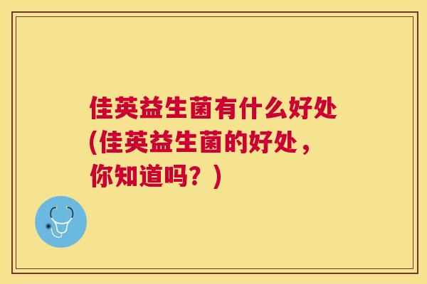 佳英益生菌有什么好处(佳英益生菌的好处，你知道吗？)