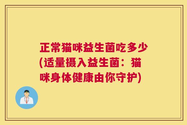 正常猫咪益生菌吃多少(适量摄入益生菌：猫咪身体健康由你守护)