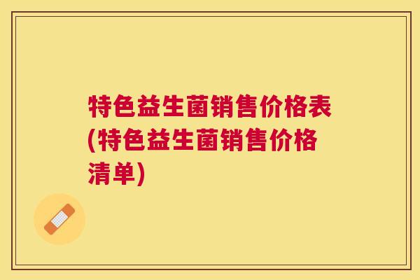 特色益生菌销售价格表(特色益生菌销售价格清单)