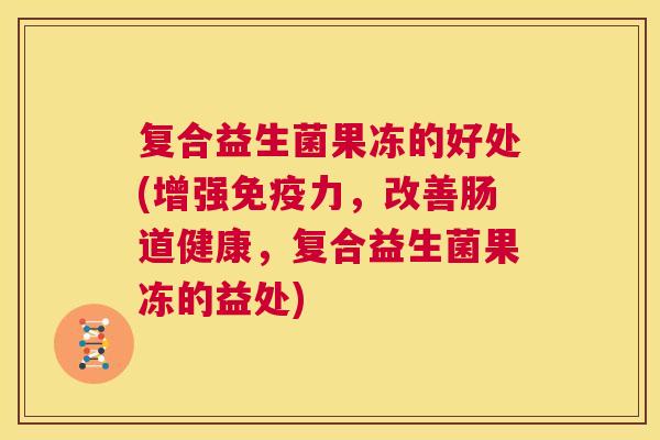 复合益生菌果冻的好处(增强免疫力，改善肠道健康，复合益生菌果冻的益处)