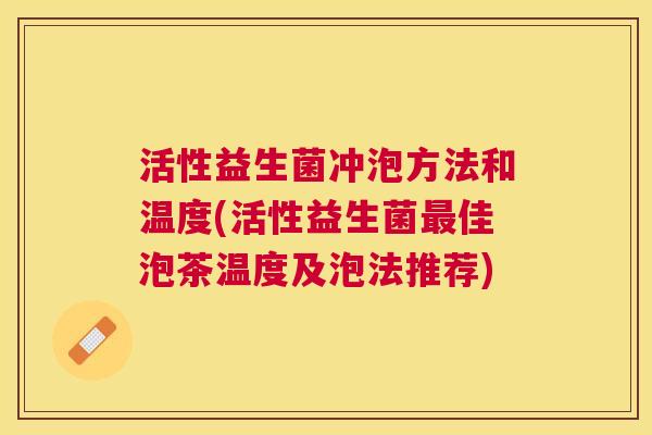 活性益生菌冲泡方法和温度(活性益生菌最佳泡茶温度及泡法推荐)