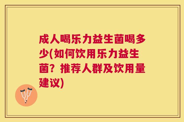成人喝乐力益生菌喝多少(如何饮用乐力益生菌？推荐人群及饮用量建议)