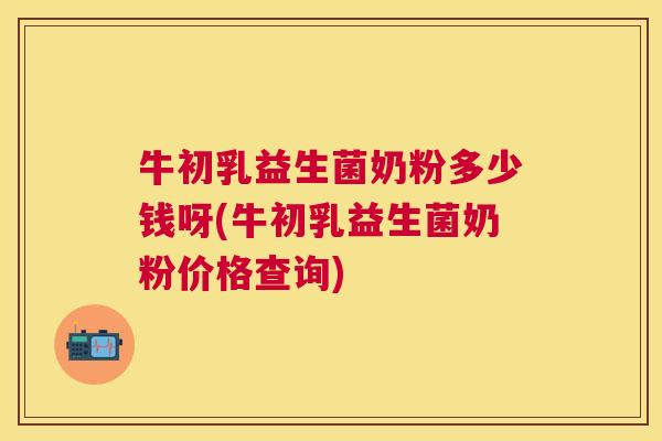 牛初乳益生菌奶粉多少钱呀(牛初乳益生菌奶粉价格查询)