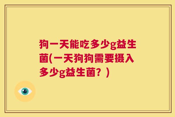 狗一天能吃多少g益生菌(一天狗狗需要摄入多少g益生菌？)