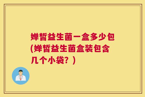 婵皙益生菌一盒多少包(婵皙益生菌盒装包含几个小袋？)