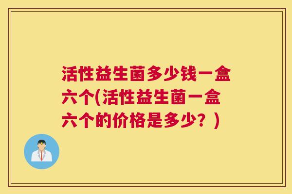 活性益生菌多少钱一盒六个(活性益生菌一盒六个的价格是多少？)